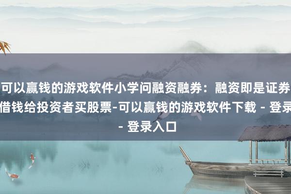 可以赢钱的游戏软件小学问融资融券：融资即是证券公司借钱给投资者买股票-可以赢钱的游戏软件下载 - 登录入口