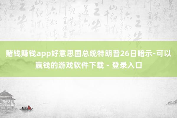 赌钱赚钱app好意思国总统特朗普26日暗示-可以赢钱的游戏软件下载 - 登录入口