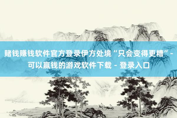 赌钱赚钱软件官方登录伊方处境“只会变得更糟”-可以赢钱的游戏软件下载 - 登录入口