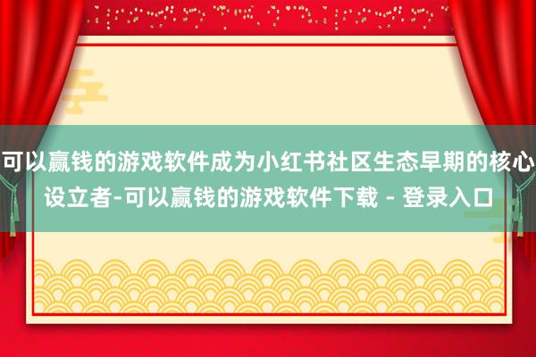 可以赢钱的游戏软件成为小红书社区生态早期的核心设立者-可以赢钱的游戏软件下载 - 登录入口