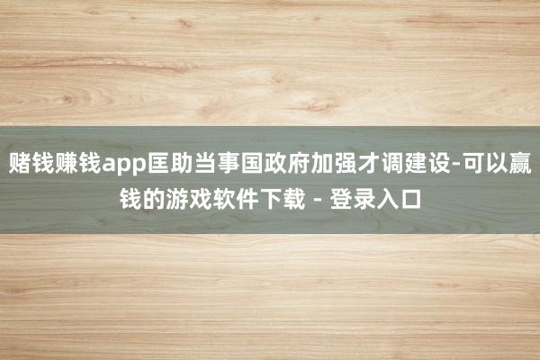 赌钱赚钱app匡助当事国政府加强才调建设-可以赢钱的游戏软件下载 - 登录入口