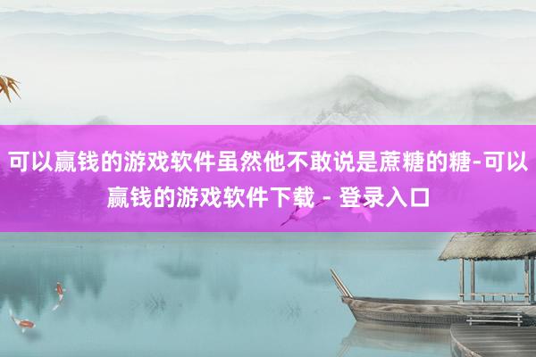 可以赢钱的游戏软件虽然他不敢说是蔗糖的糖-可以赢钱的游戏软件下载 - 登录入口