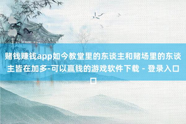 赌钱赚钱app如今教堂里的东谈主和赌场里的东谈主皆在加多-可以赢钱的游戏软件下载 - 登录入口