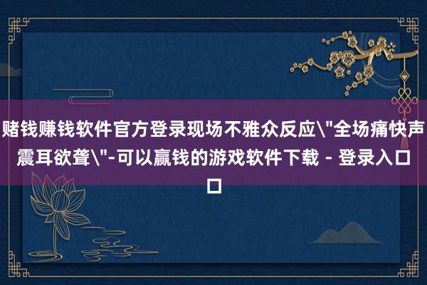 赌钱赚钱软件官方登录现场不雅众反应