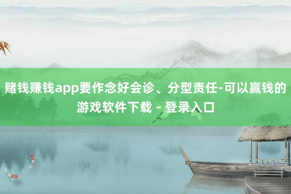 赌钱赚钱app要作念好会诊、分型责任-可以赢钱的游戏软件下载 - 登录入口
