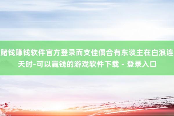 赌钱赚钱软件官方登录而支佳偶合有东谈主在白浪连天时-可以赢钱的游戏软件下载 - 登录入口