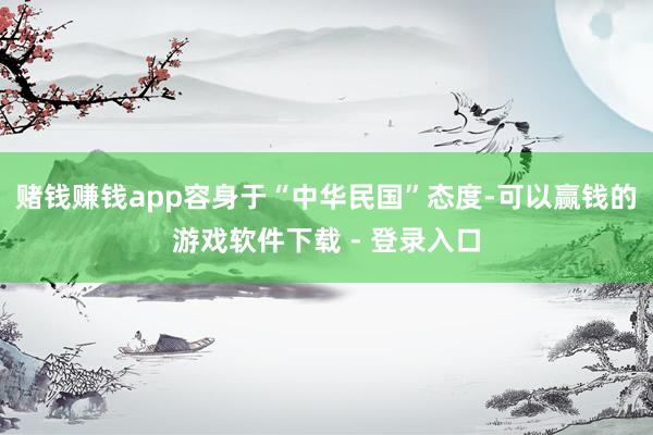 赌钱赚钱app容身于“中华民国”态度-可以赢钱的游戏软件下载 - 登录入口