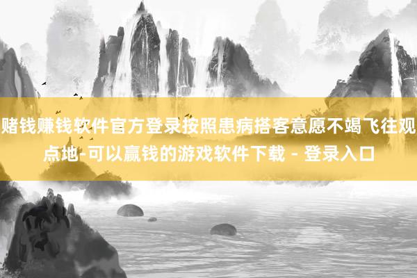 赌钱赚钱软件官方登录按照患病搭客意愿不竭飞往观点地-可以赢钱的游戏软件下载 - 登录入口