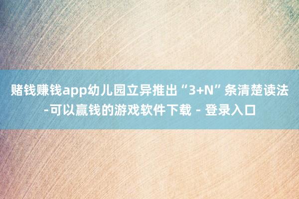 赌钱赚钱app幼儿园立异推出“3+N”条清楚读法-可以赢钱的游戏软件下载 - 登录入口