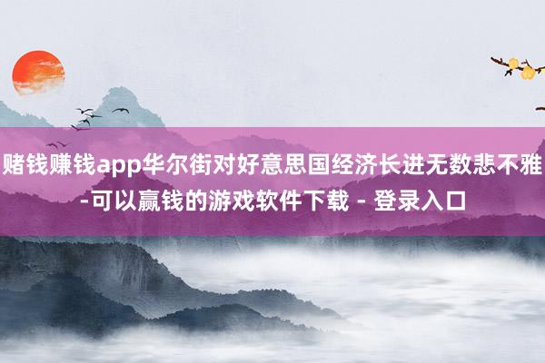 赌钱赚钱app华尔街对好意思国经济长进无数悲不雅-可以赢钱的游戏软件下载 - 登录入口