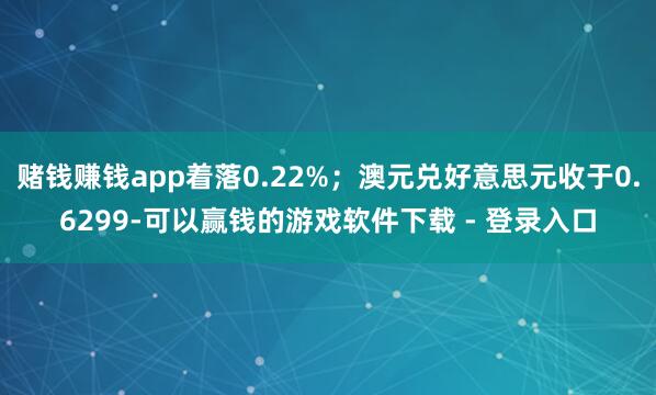 赌钱赚钱app着落0.22%；澳元兑好意思元收于0.6299-可以赢钱的游戏软件下载 - 登录入口