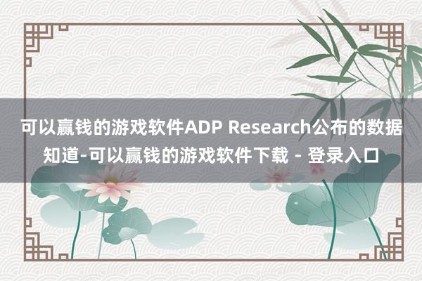 可以赢钱的游戏软件ADP Research公布的数据知道-可以赢钱的游戏软件下载 - 登录入口
