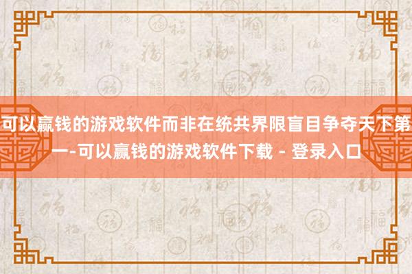 可以赢钱的游戏软件而非在统共界限盲目争夺天下第一-可以赢钱的游戏软件下载 - 登录入口