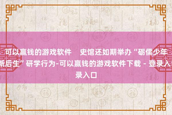 可以赢钱的游戏软件    史馆还如期举办“砺儒少年·新后生”研学行为-可以赢钱的游戏软件下载 - 登录入口