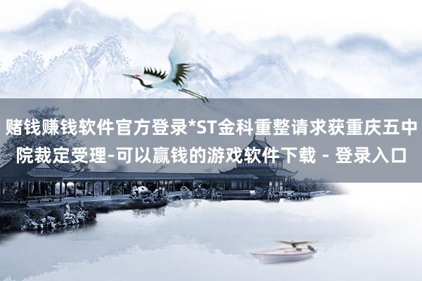 赌钱赚钱软件官方登录*ST金科重整请求获重庆五中院裁定受理-可以赢钱的游戏软件下载 - 登录入口