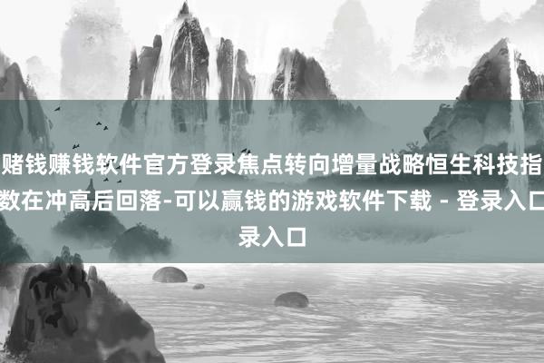 赌钱赚钱软件官方登录焦点转向增量战略恒生科技指数在冲高后回落-可以赢钱的游戏软件下载 - 登录入口