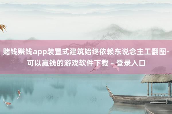 赌钱赚钱app装置式建筑始终依赖东说念主工翻图-可以赢钱的游戏软件下载 - 登录入口