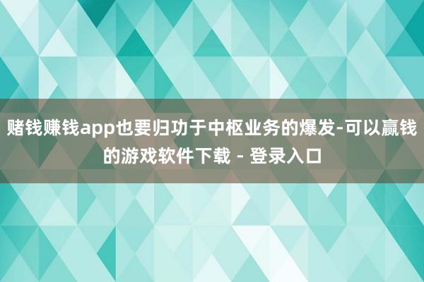 赌钱赚钱app也要归功于中枢业务的爆发-可以赢钱的游戏软件下载 - 登录入口