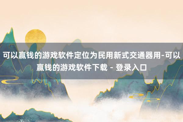 可以赢钱的游戏软件定位为民用新式交通器用-可以赢钱的游戏软件下载 - 登录入口