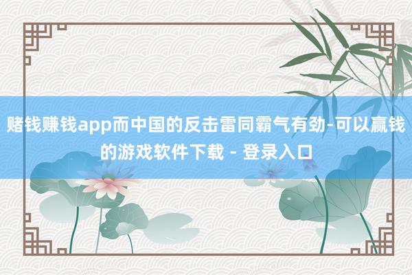 赌钱赚钱app而中国的反击雷同霸气有劲-可以赢钱的游戏软件下载 - 登录入口