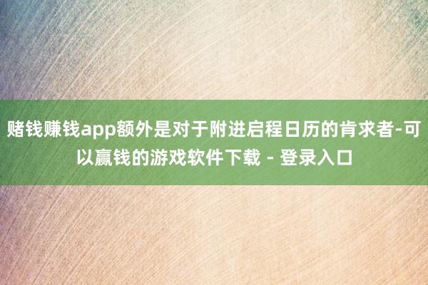 赌钱赚钱app额外是对于附进启程日历的肯求者-可以赢钱的游戏软件下载 - 登录入口