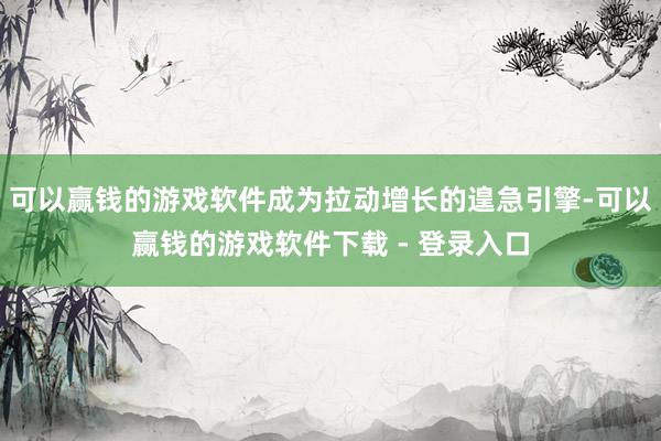 可以赢钱的游戏软件成为拉动增长的遑急引擎-可以赢钱的游戏软件下载 - 登录入口