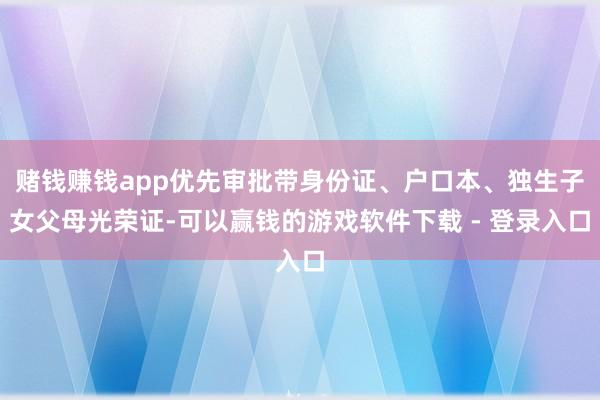 赌钱赚钱app优先审批带身份证、户口本、独生子女父母光荣证-可以赢钱的游戏软件下载 - 登录入口