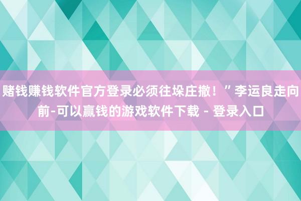 赌钱赚钱软件官方登录必须往垛庄撤！”李运良走向前-可以赢钱的游戏软件下载 - 登录入口
