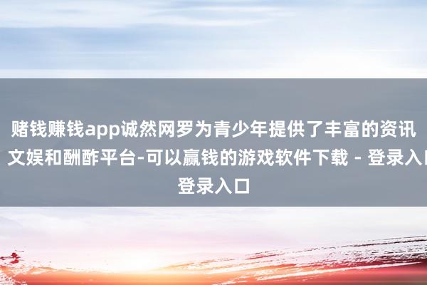 赌钱赚钱app诚然网罗为青少年提供了丰富的资讯、文娱和酬酢平台-可以赢钱的游戏软件下载 - 登录入口