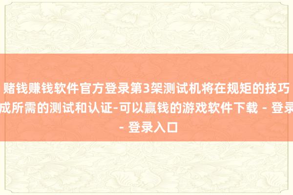 赌钱赚钱软件官方登录第3架测试机将在规矩的技巧内完成所需的测试和认证-可以赢钱的游戏软件下载 - 登录入口