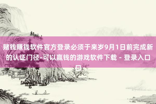赌钱赚钱软件官方登录必须于来岁9月1日前完成新的认证门径-可以赢钱的游戏软件下载 - 登录入口