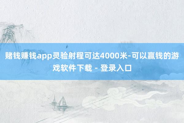 赌钱赚钱app灵验射程可达4000米-可以赢钱的游戏软件下载 - 登录入口