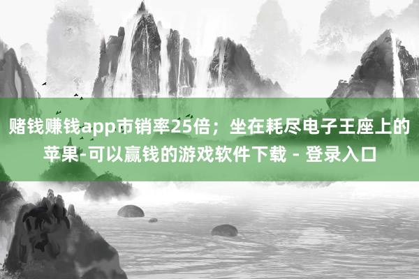 赌钱赚钱app市销率25倍；坐在耗尽电子王座上的苹果-可以赢钱的游戏软件下载 - 登录入口