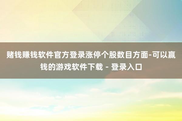 赌钱赚钱软件官方登录　　涨停个股数目方面-可以赢钱的游戏软件下载 - 登录入口