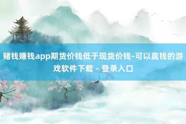 赌钱赚钱app期货价钱低于现货价钱-可以赢钱的游戏软件下载 - 登录入口