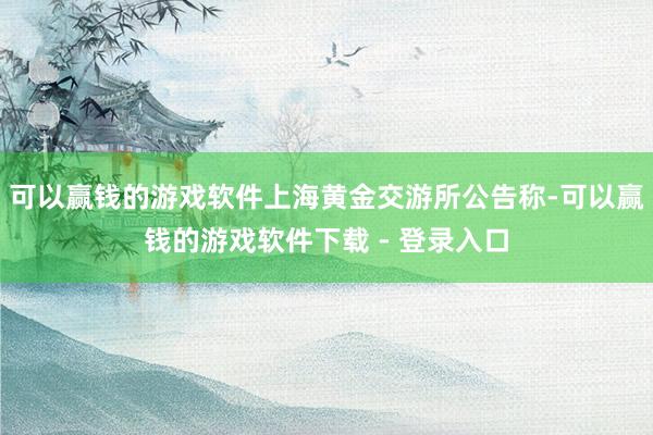 可以赢钱的游戏软件上海黄金交游所公告称-可以赢钱的游戏软件下载 - 登录入口