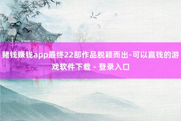 赌钱赚钱app最终22部作品脱颖而出-可以赢钱的游戏软件下载 - 登录入口