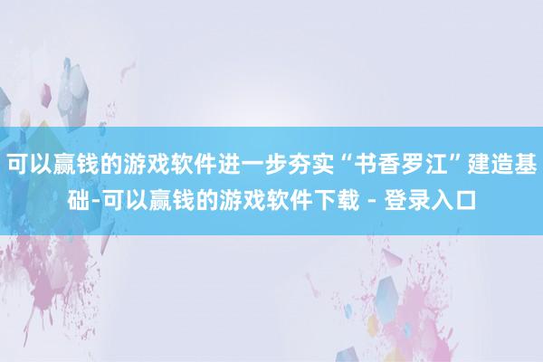 可以赢钱的游戏软件进一步夯实“书香罗江”建造基础-可以赢钱的游戏软件下载 - 登录入口