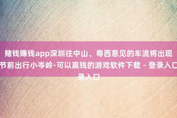 赌钱赚钱app深圳往中山、粤西意见的车流将出现节前出行小岑岭-可以赢钱的游戏软件下载 - 登录入口