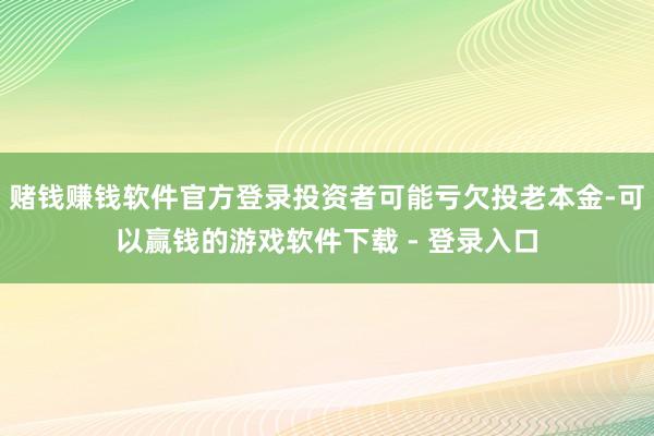 赌钱赚钱软件官方登录投资者可能亏欠投老本金-可以赢钱的游戏软件下载 - 登录入口