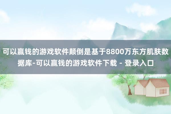 可以赢钱的游戏软件颠倒是基于8800万东方肌肤数据库-可以赢钱的游戏软件下载 - 登录入口