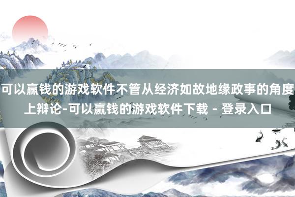 可以赢钱的游戏软件不管从经济如故地缘政事的角度上辩论-可以赢钱的游戏软件下载 - 登录入口