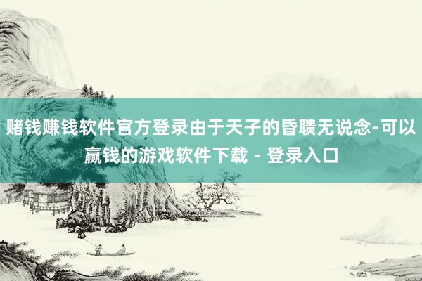赌钱赚钱软件官方登录由于天子的昏聩无说念-可以赢钱的游戏软件下载 - 登录入口