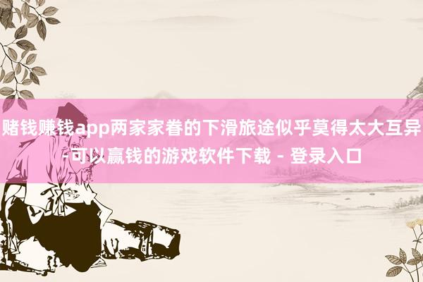 赌钱赚钱app两家家眷的下滑旅途似乎莫得太大互异-可以赢钱的游戏软件下载 - 登录入口