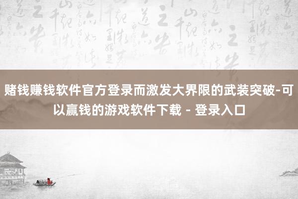 赌钱赚钱软件官方登录而激发大界限的武装突破-可以赢钱的游戏软件下载 - 登录入口