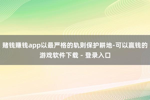 赌钱赚钱app以最严格的轨则保护耕地-可以赢钱的游戏软件下载 - 登录入口