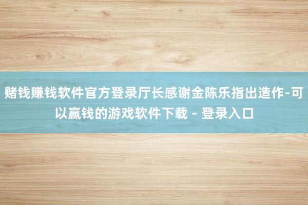 赌钱赚钱软件官方登录厅长感谢金陈乐指出造作-可以赢钱的游戏软件下载 - 登录入口