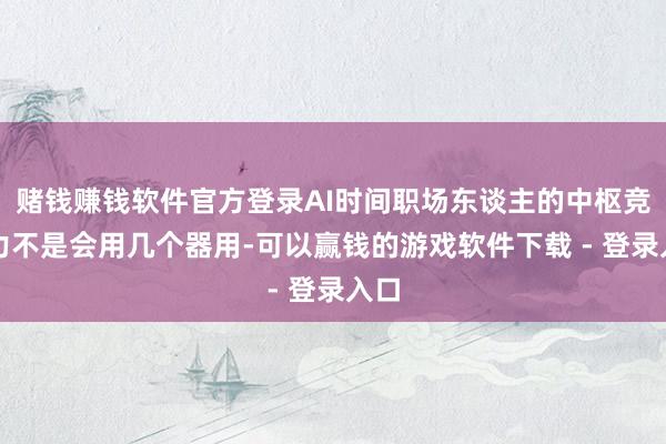 赌钱赚钱软件官方登录AI时间职场东谈主的中枢竞争力不是会用几个器用-可以赢钱的游戏软件下载 - 登录入口