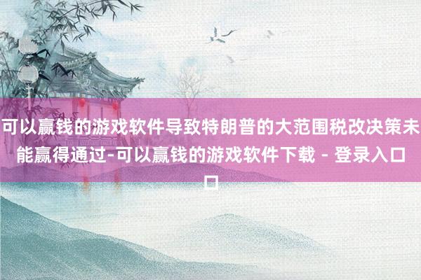 可以赢钱的游戏软件导致特朗普的大范围税改决策未能赢得通过-可以赢钱的游戏软件下载 - 登录入口