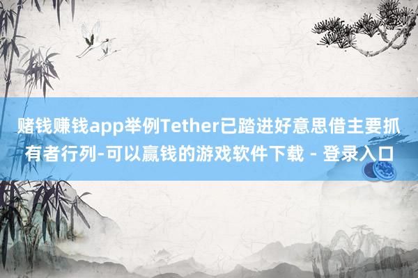 赌钱赚钱app举例Tether已踏进好意思借主要抓有者行列-可以赢钱的游戏软件下载 - 登录入口